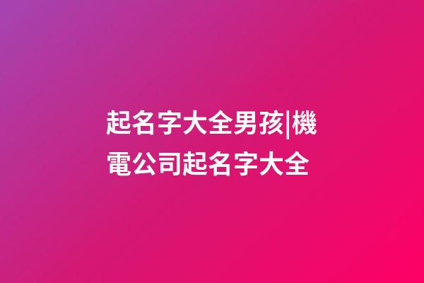 起名字大全男孩|機電公司起名字大全-第1張-公司起名-玄機派